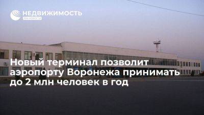 Александр Гусев - Новый терминал позволит аэропорту Воронежа принимать до 2 миллионов пассажиров в год - smartmoney.one - Россия - Воронеж