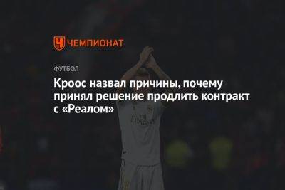 Тони Кроос - Кроос назвал причины, почему принял решение продлить контракт с «Реалом» - championat.com - Испания