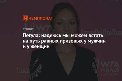 Джессика Пегула - Пегула: надеюсь мы можем встать на путь равных призовых у мужчин и у женщин - championat.com - США