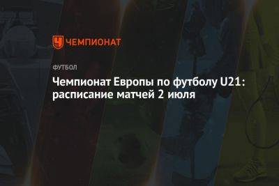 Чемпионат Европы по футболу U21: расписание матчей 2 июля - championat.com - Украина - Англия - Швейцария - Израиль - Грузия - Германия - Франция - Румыния - Испания - Португалия