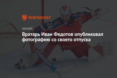 Иван Федотов - Вратарь Иван Федотов опубликовал фотографию со своего отдыха - championat.com - Россия - Санкт-Петербург