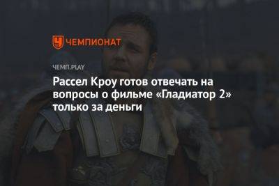 Ридли Скотт - Рассел Кроу готов отвечать на вопросы о фильме «Гладиатор 2» только за деньги - championat.com