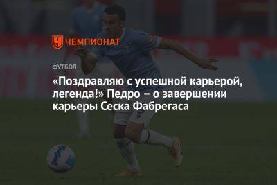 Педро Родригес - «Поздравляю с успешной карьерой, легенда!» Педро – о завершении карьеры Сеска Фабрегаса - championat.com - Англия - Испания