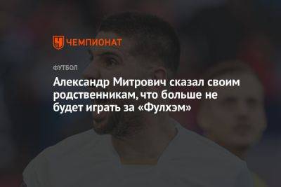 Александр Митрович - Александр Митрович сказал своим родственникам, что больше не будет играть за «Фулхэм» - championat.com