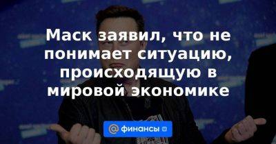 Маск заявил, что не понимает ситуацию, происходящую в мировой экономике - smartmoney.one - США