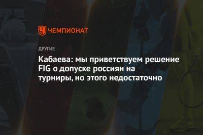 Алина Кабаева - Кабаева: мы приветствуем решение FIG о допуске россиян на турниры, но этого недостаточно - championat.com - Россия - Белоруссия