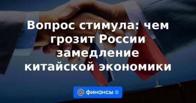 Вопрос стимула: чем грозит России замедление китайской экономики - smartmoney.one - Россия - Китай