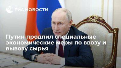 Владимир Путин - Путин продлил специальные экономические меры по ввозу и вывозу сырья до конца 2025 года - smartmoney.one - Россия