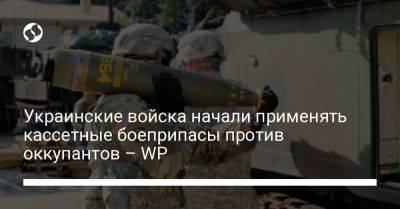 Украинские войска начали применять кассетные боеприпасы против оккупантов – WP - liga.net - США - Украина - Washington