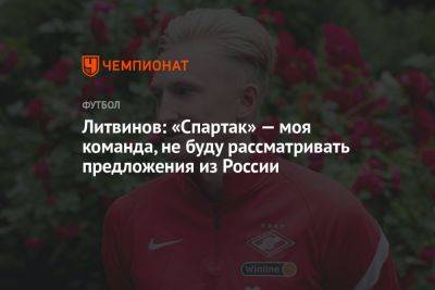 Руслан Литвинов - Литвинов: «Спартак» — моя команда, не буду рассматривать предложения из России - championat.com - Россия