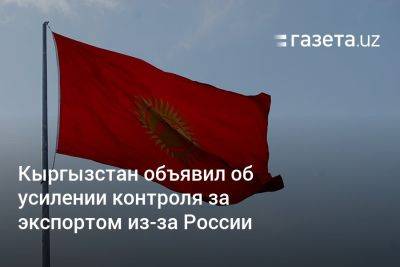 Кыргызстан объявил об усилении контроля за экспортом из-за России - gazeta.uz - Россия - США - Англия - Казахстан - Узбекистан - Киргизия - Брюссель - Ес