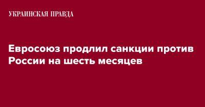 Евросоюз продлил санкции против России на шесть месяцев - pravda.com.ua - Россия - Украина - Ес