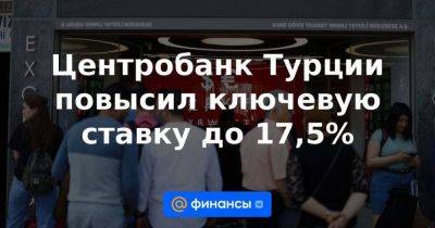Центробанк Турции повысил ключевую ставку до 17,5% - smartmoney.one - Россия - Турция