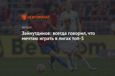 Зайнутдинов: всегда говорил, что мечтаю играть в лигах топ-5 - championat.com - Россия - Италия - Турция