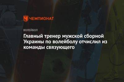 Главный тренер мужской сборной Украины по волейболу отчислил из команды связующего - championat.com - Китай - Украина - Турция - Доминиканская Республика
