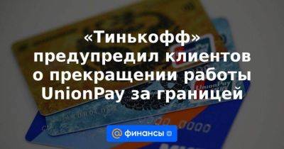 «Тинькофф» предупредил клиентов о прекращении работы UnionPay за границей - smartmoney.one - Россия - США - Украина