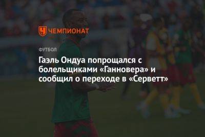 Гаэль Ондуа попрощался с болельщиками «Ганновера» и объявил о возвращении в «Серветт» - championat.com - Россия - США - Швейцария - Германия - Камерун