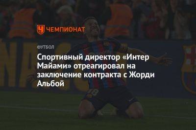 Спортивный директор «Интер Майами» отреагировал на заключение контракта с Жорди Альбой - championat.com