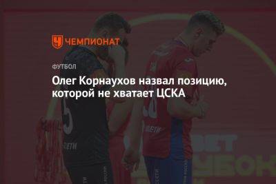 Олег Корнаухов назвал позицию, которой не хватает ЦСКА - championat.com - Россия