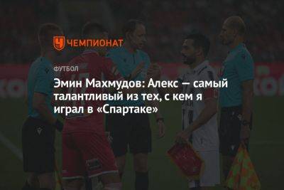 Эмин Махмудов: Алекс — самый талантливый из тех, с кем я играл в «Спартаке» - championat.com