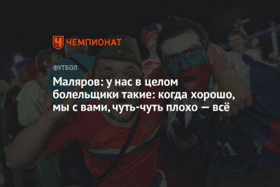 Маляров: у нас в целом болельщики такие: когда хорошо, мы с вами, чуть-чуть плохо — всё - championat.com - Калининград