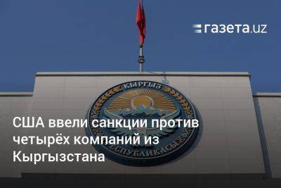 Татьяна Иванова - США ввели санкции против четырёх компаний из Кыргызстана - gazeta.uz - Россия - США - Украина - Узбекистан - Киргизия