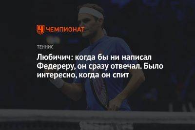 Роджер Федерер - Любичич: когда бы ни написал Федереру, он сразу отвечал. Было интересно, когда он спит - championat.com - Швейцария