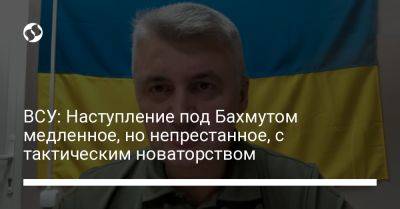 Сергей Череватый - ВСУ: Наступление под Бахмутом медленное, но непрестанное, с тактическим новаторством - liga.net - Украина