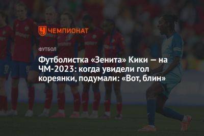 Футболистка «Зенита» Кики — на ЧМ-2023: когда увидели гол кореянки, подумали: «Вот, блин» - championat.com - Китай - Южная Корея - Англия - Санкт-Петербург - Швейцария - Австралия - Дания - Новая Зеландия - Корея - Гаити