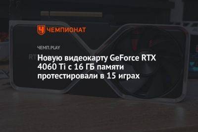 Новую видеокарту GeForce RTX 4060 Ti с 16 ГБ памяти протестировали в 15 играх - championat.com