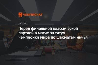 Перед финальной классической партией в матче за титул чемпионки мира по шахматам ничья - championat.com