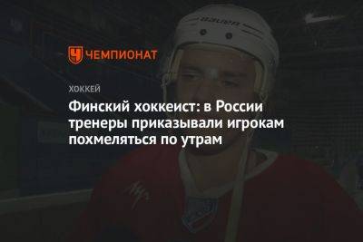 Финский хоккеист: в России тренеры приказывали игрокам похмеляться по утрам - championat.com - Россия - Финляндия