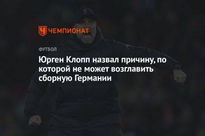 Юрген Клопп - Юрген Клопп назвал причину, по которой не может возглавить сборную Германии - championat.com - Германия