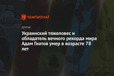 Украинский - Украинский тяжеловес и обладатель вечного рекорда мира Адам Гнатов умер в возрасте 78 лет - championat.com - Украина - Львовская обл. - Скончался