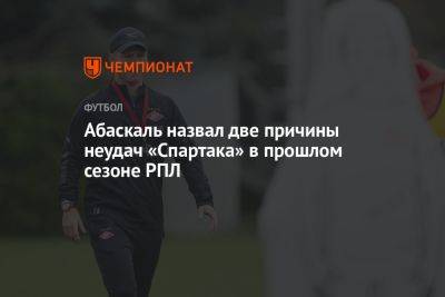 Гильермо Абаскаль - Абаскаль назвал две причины неудач «Спартака» в прошлом сезоне РПЛ - championat.com - Москва