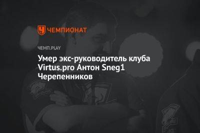 Умер экс-руководитель клуба Virtus.pro Антон Sneg1 Черепенников - championat.com - Россия