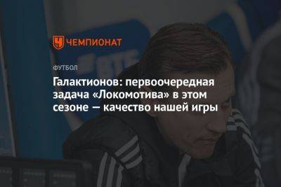 Михаил Галактионов - Галактионов: первоочередная задача «Локомотива» в этом сезоне — качество нашей игры - championat.com