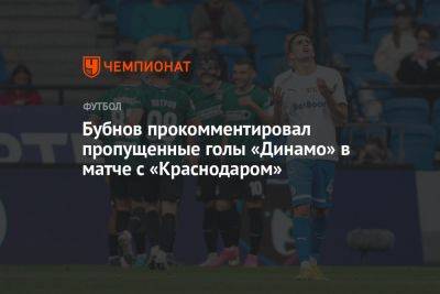 Александр Бубнов - Бубнов прокомментировал пропущенные голы «Динамо» в матче с «Краснодаром» - championat.com - Краснодар