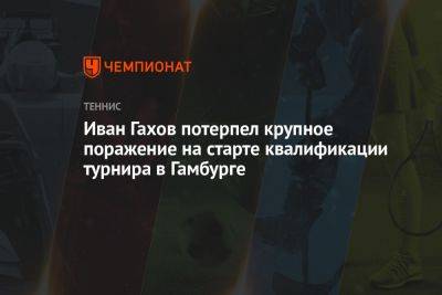 Иван Гахов потерпел крупное поражение на старте квалификации турнира в Гамбурге - championat.com - Россия - Германия - Швеция