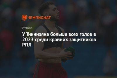 Наир Тикнизян - У Тикнизяна больше всех голов в 2023 среди крайних защитников РПЛ - championat.com - Москва - Казань