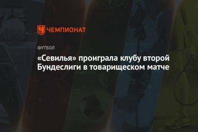 «Севилья» проиграла клубу второй Бундеслиги в товарищеском матче - championat.com - Италия - Германия - Испания