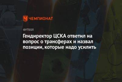 Роман Бабаев - Гендиректор ЦСКА ответил на вопрос о трансферах и назвал позиции, которые надо усилить - championat.com