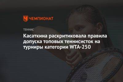 Дарья Касаткина - Касаткина раскритиковала правила допуска топовых теннисисток на турниры категории WTA-250 - championat.com - Россия