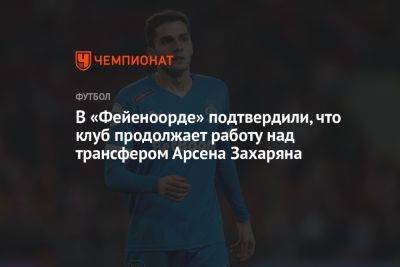 Арсен Захарян - В «Фейеноорде» подтвердили, что клуб продолжает работу над трансфером Арсена Захаряна - championat.com - Москва