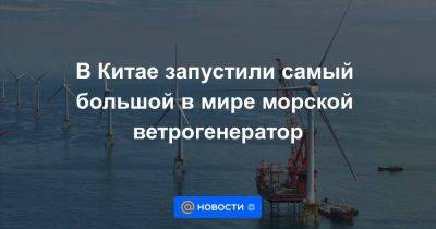 В Китае запустили самый большой в мире морской ветрогенератор - smartmoney.one - Китай - США - Англия