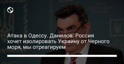 Владимир Путин - Алексей Данилов - Атака в Одессу. Данилов: Россия хочет изолировать Украину от Черного моря, мы отреагируем - liga.net - Россия - Украина - Одесса - Снбо