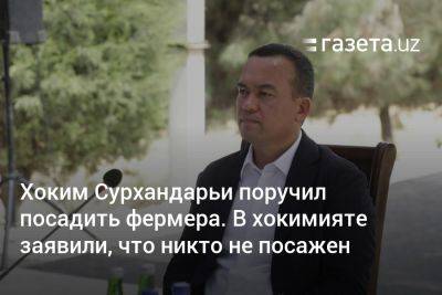 Хоким Сурхандарьи поручил посадить фермера. В хокимияте заявили, что никто не посажен - gazeta.uz - Узбекистан