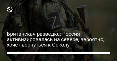 Британская разведка: Россия активизировалась на севере, вероятно, хочет вернуться к Осколу - liga.net - Россия - Украина - Англия - Луганская обл. - Харьковская обл. - Запорожье