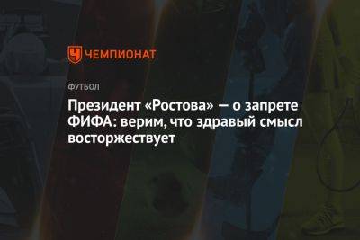 Арташес Арутюнянц - Президент «Ростова» — о запрете ФИФА: верим, что здравый смысл восторжествует - championat.com