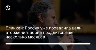 Энтони Блинкен - Блинкен: Россия уже провалила цели вторжения, война продлится еще несколько месяцев - liga.net - Москва - Россия - США - Украина